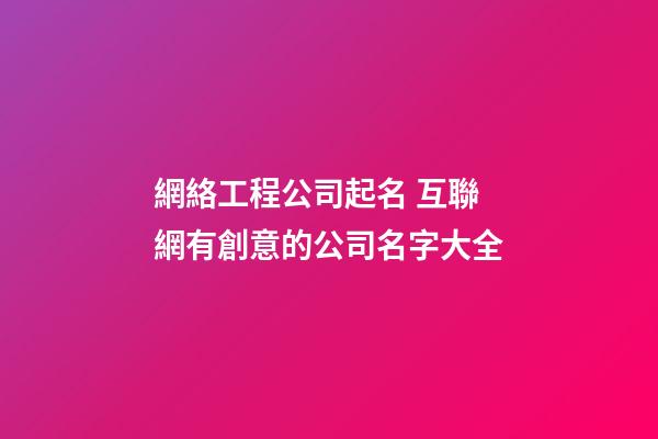 網絡工程公司起名 互聯網有創意的公司名字大全-第1張-公司起名-玄機派